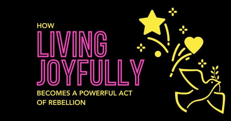 How Living With Joy Becomes A Powerful Act Of Rebellion